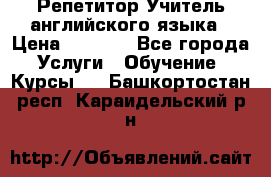 Репетитор/Учитель английского языка › Цена ­ 1 000 - Все города Услуги » Обучение. Курсы   . Башкортостан респ.,Караидельский р-н